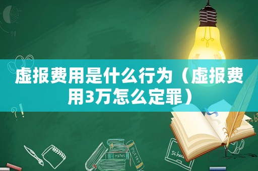 虛報費用是什么行為（虛報費用3萬怎么定罪）
