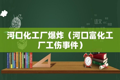 河口化工廠爆炸（河口富化工廠工傷事件）