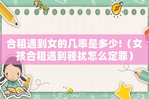 合租遇到女的幾率是多少!（女孩合租遇到騷擾怎么定罪）