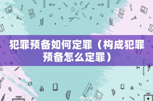 犯罪預備如何定罪（構(gòu)成犯罪預備怎么定罪）