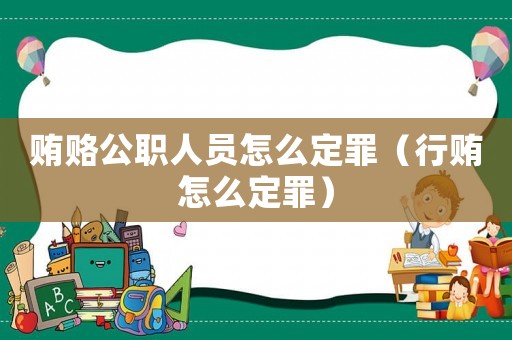 賄賂公職人員怎么定罪（行賄怎么定罪）