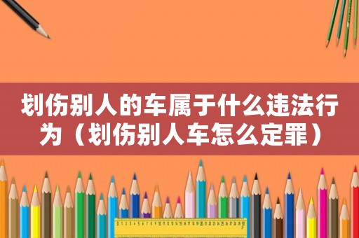 劃傷別人的車屬于什么違法行為（劃傷別人車怎么定罪）