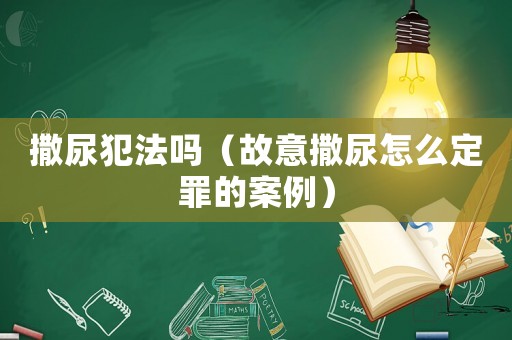 撒尿犯法嗎（故意撒尿怎么定罪的案例）