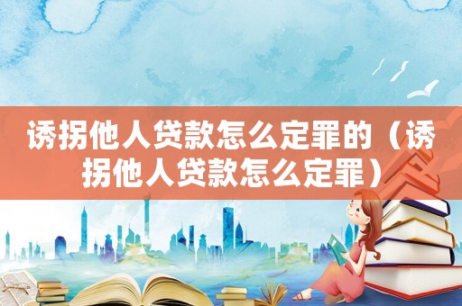 誘拐他人貸款怎么定罪的（誘拐他人貸款怎么定罪）