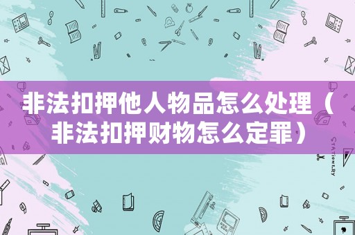 非法扣押他人物品怎么處理（非法扣押財物怎么定罪）
