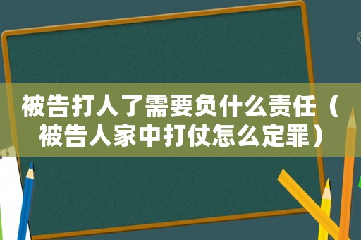 被告打人了需要負什么責任（被告人家中打仗怎么定罪）