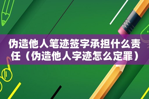 偽造他人筆跡簽字承擔什么責任（偽造他人字跡怎么定罪）