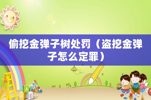 偷挖金彈子樹處罰（盜挖金彈子怎么定罪）