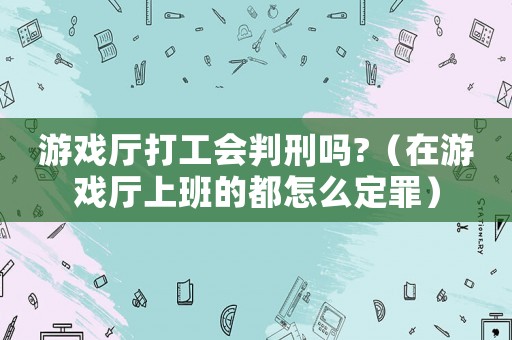 游戲廳打工會判刑嗎?（在游戲廳上班的都怎么定罪）