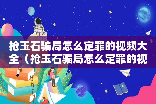 搶玉石騙局怎么定罪的視頻大全（搶玉石騙局怎么定罪的視頻）