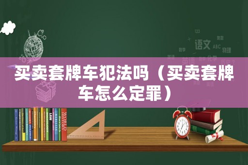 買賣套牌車犯法嗎（買賣套牌車怎么定罪）