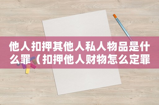 他人扣押其他人私人物品是什么罪（扣押他人財物怎么定罪）