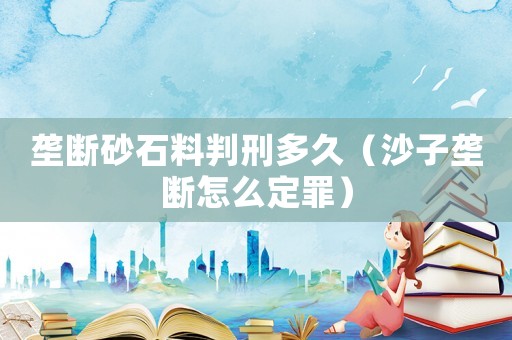 壟斷砂石料判刑多久（沙子壟斷怎么定罪）