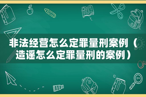 非法經(jīng)營(yíng)怎么定罪量刑案例（造謠怎么定罪量刑的案例）