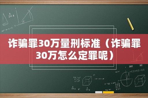 詐騙罪30萬量刑標準（詐騙罪30萬怎么定罪呢）