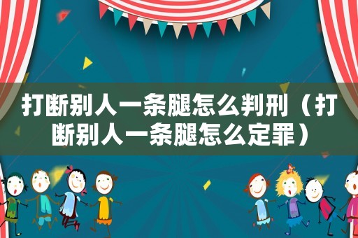 打斷別人一條腿怎么判刑（打斷別人一條腿怎么定罪）