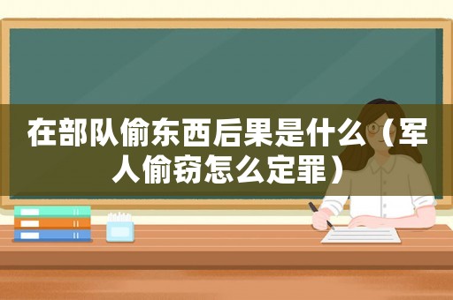 在部隊偷東西后果是什么（軍人偷竊怎么定罪）