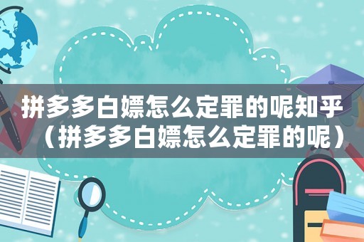 拼多多白嫖怎么定罪的呢知乎（拼多多白嫖怎么定罪的呢）
