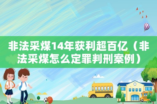 非法采煤14年獲利超百億（非法采煤怎么定罪判刑案例）
