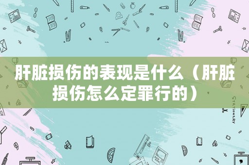 肝臟損傷的表現(xiàn)是什么（肝臟損傷怎么定罪行的）