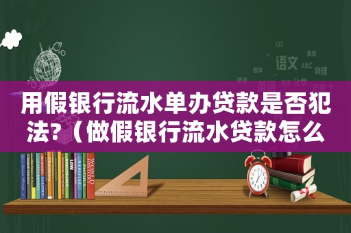 用假銀行流水單辦貸款是否犯法?（做假銀行流水貸款怎么定罪）