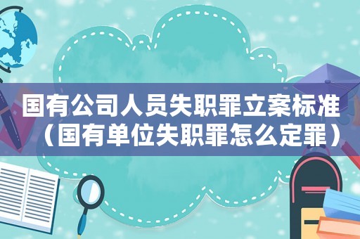 國有公司人員失職罪立案標準（國有單位失職罪怎么定罪）