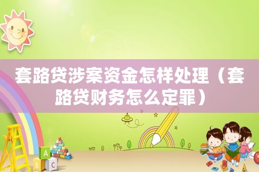 套路貸涉案資金怎樣處理（套路貸財務(wù)怎么定罪）