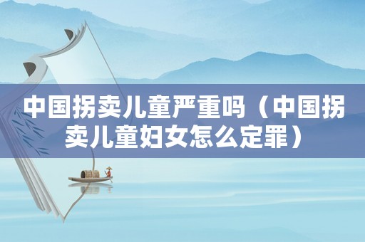 中國拐賣兒童嚴重嗎（中國拐賣兒童婦女怎么定罪）