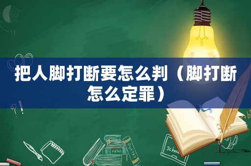 把人腳打斷要怎么判（腳打斷怎么定罪）