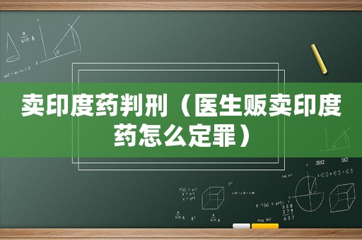 賣印度藥判刑（醫生販賣印度藥怎么定罪）