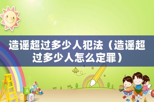 造謠超過多少人犯法（造謠超過多少人怎么定罪）