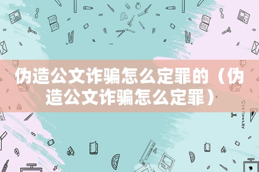 偽造公文詐騙怎么定罪的（偽造公文詐騙怎么定罪）