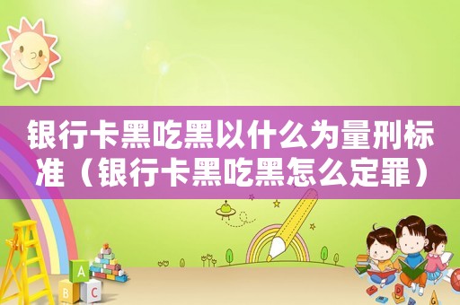 銀行卡黑吃黑以什么為量刑標準（銀行卡黑吃黑怎么定罪）