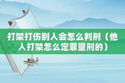 打架打傷別人會怎么判刑（他人打架怎么定罪量刑的）