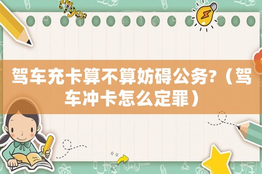駕車充卡算不算妨礙公務?（駕車沖卡怎么定罪）