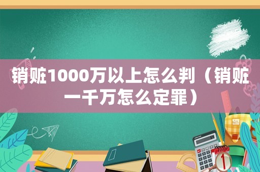銷贓1000萬(wàn)以上怎么判（銷贓一千萬(wàn)怎么定罪）