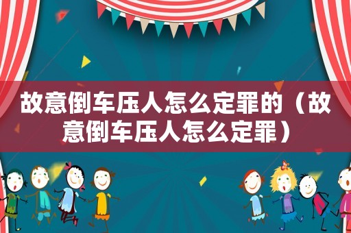 故意倒車壓人怎么定罪的（故意倒車壓人怎么定罪）