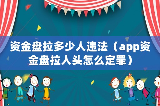 資金盤拉多少人違法（app資金盤拉人頭怎么定罪）