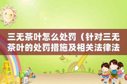 三無茶葉怎么處罰（針對三無茶葉的處罰措施及相關法律法規）