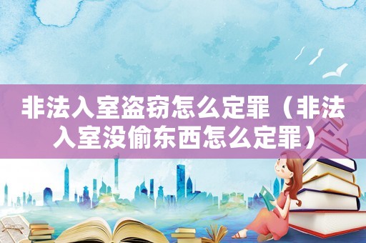 非法入室盜竊怎么定罪（非法入室沒偷東西怎么定罪）