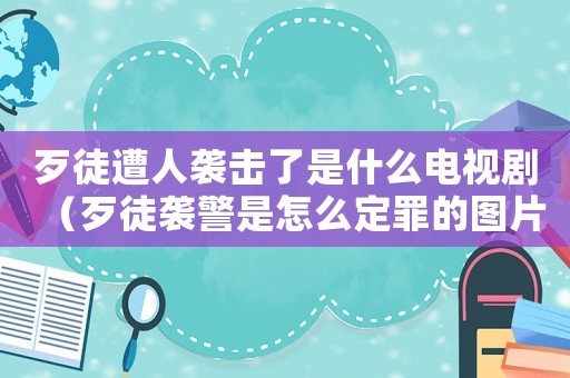歹徒遭人襲擊了是什么電視劇（歹徒襲警是怎么定罪的圖片）