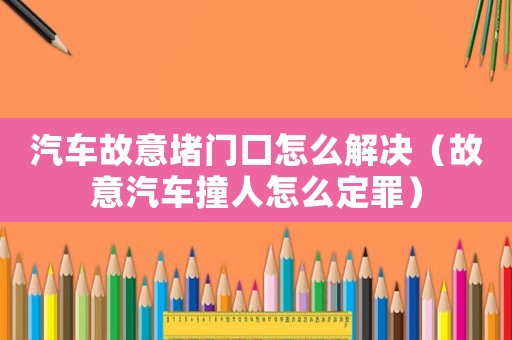汽車故意堵門口怎么解決（故意汽車撞人怎么定罪）