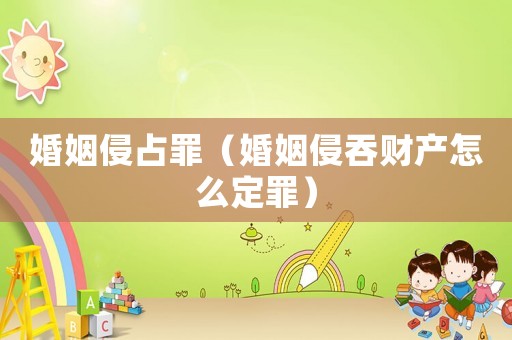婚姻侵占罪（婚姻侵吞財產怎么定罪）