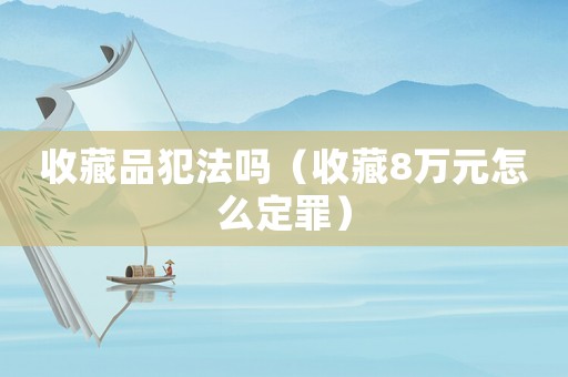 收藏品犯法嗎（收藏8萬元怎么定罪）