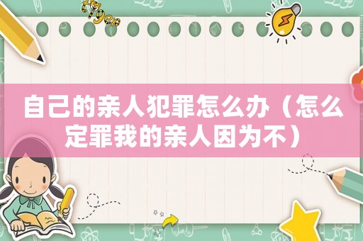 自己的親人犯罪怎么辦（怎么定罪我的親人因為不）