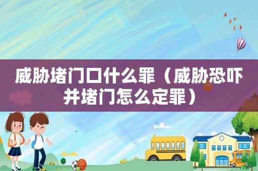 威脅堵門口什么罪（威脅恐嚇并堵門怎么定罪）