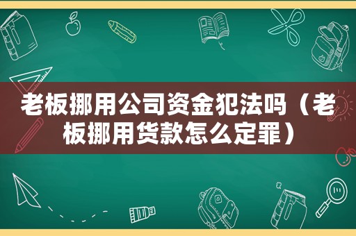 老板挪用公司資金犯法嗎（老板挪用貨款怎么定罪）