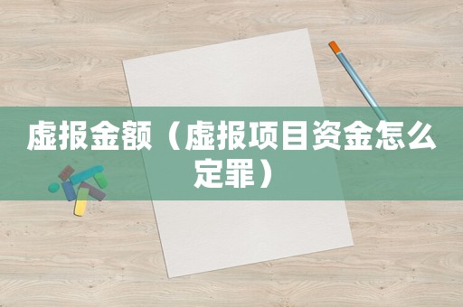 虛報金額（虛報項目資金怎么定罪）