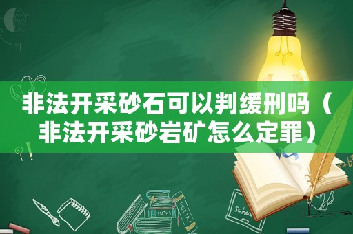 非法開采砂石可以判緩刑嗎（非法開采砂巖礦怎么定罪）
