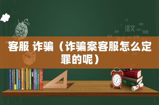 客服 詐騙（詐騙案客服怎么定罪的呢）